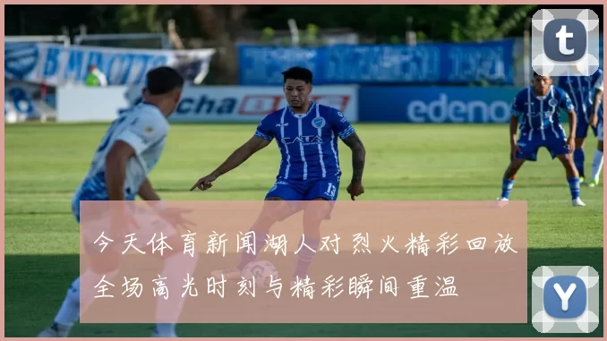 今天体育新闻湖人对烈火精彩回放全场高光时刻与精彩瞬间重温