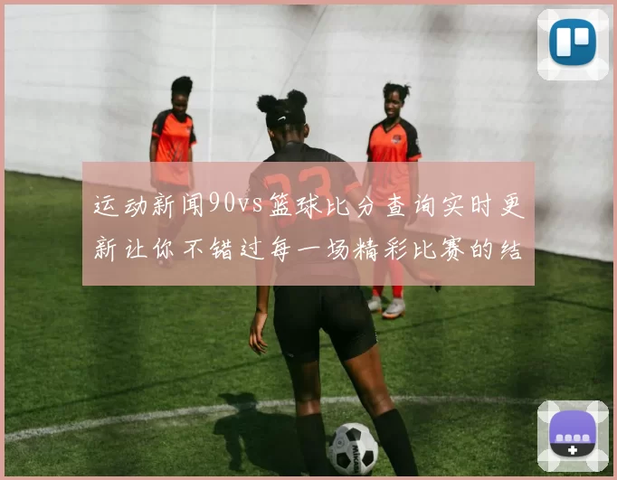 运动新闻90vs篮球比分查询实时更新让你不错过每一场精彩比赛的结果与分析