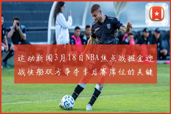 运动新闻3月18日NBA焦点战掘金迎战快船双方争夺季后赛席位的关键对决