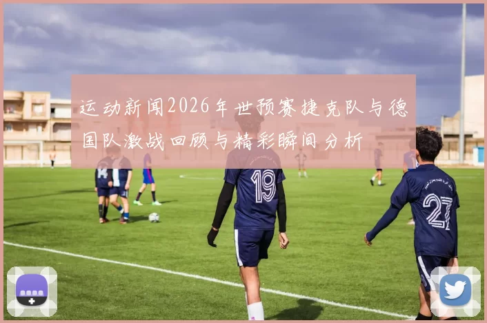 运动新闻2026年世预赛捷克队与德国队激战回顾与精彩瞬间分析