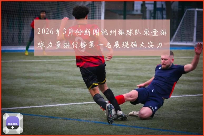 2026年3月份新闻杭州排球队荣登排球力量排行榜第一名展现强大实力与团队精神