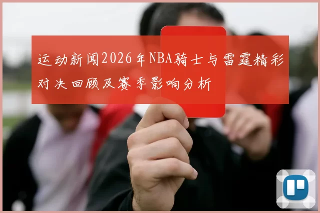 运动新闻2026年NBA骑士与雷霆精彩对决回顾及赛季影响分析