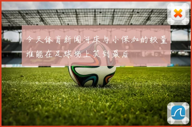 今天体育新闻河床与小保加的较量谁能在足球场上笑到最后